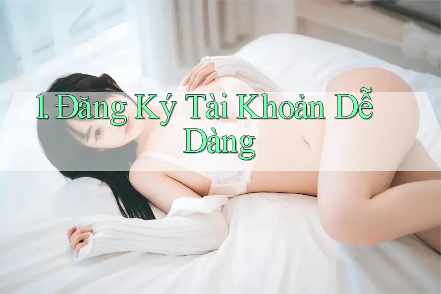 1. Đăng Ký Tài Khoản Dễ Dàng