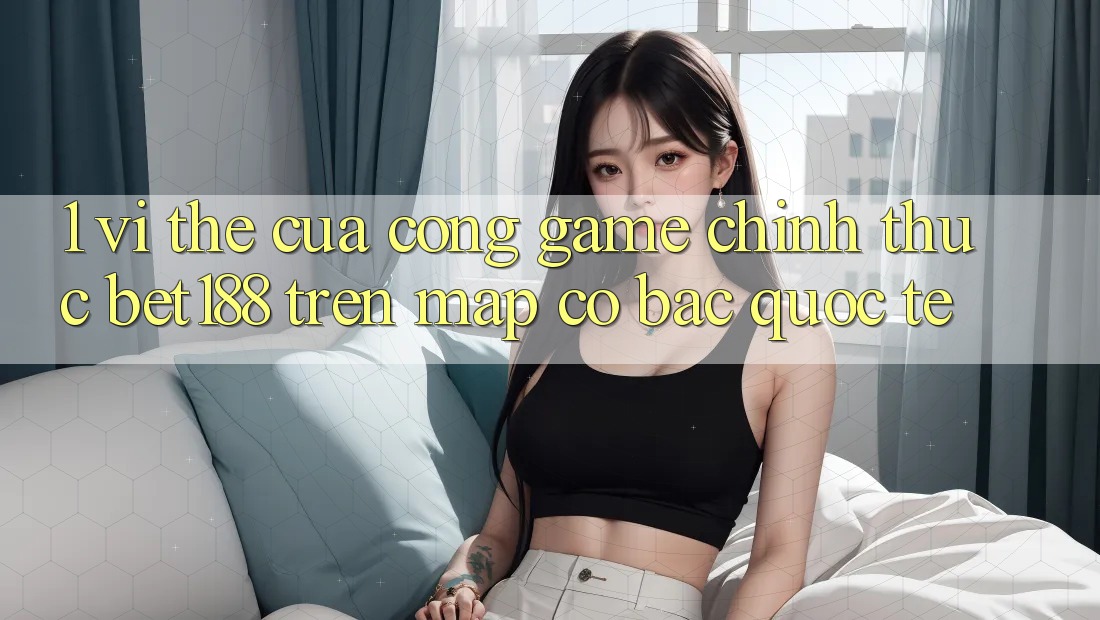 1. Vị Thế Của Cổng Game Chính Thức Bet188 Trên Map Cờ Bạc Quốc Tế 1. Vị Thế Của Cổng Game Chính Thức Bet188 Trên Map Cờ Bạc Quốc Tế