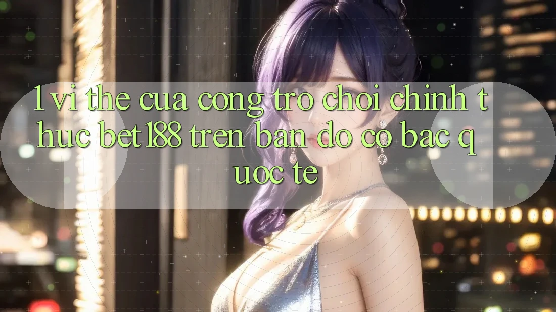1. Vị Thế Của Cổng Trò chơi Chính Thức Bet188 Trên Bản Đồ Cờ Bạc Quốc Tế 1. Vị Thế Của Cổng Trò chơi Chính Thức Bet188 Trên Bản Đồ Cờ Bạc Quốc Tế