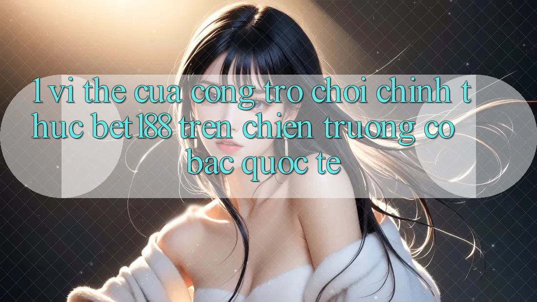 1. Vị Thế Của Cổng Trò chơi Chính Thức Bet188 Trên Chiến trường Cờ Bạc Quốc Tế 1. Vị Thế Của Cổng Trò chơi Chính Thức Bet188 Trên Chiến trường Cờ Bạc Quốc Tế