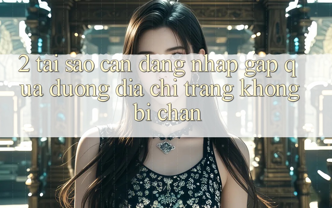 2. Tại Sao Cần Đăng Nhập Gấp Qua Đường Địa chỉ trang Không Bị Chặn? 2. Tại Sao Cần Đăng Nhập Gấp Qua Đường Địa chỉ trang Không Bị Chặn?