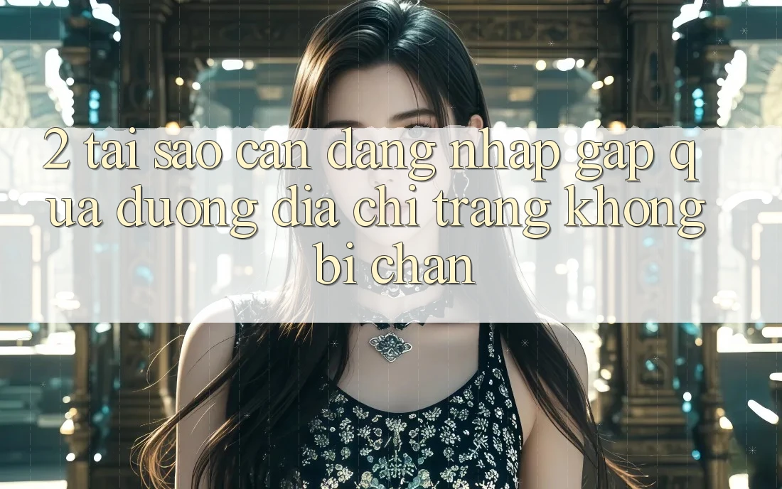 2. Tại Sao Cần Đăng Nhập Gấp Qua Đường Địa chỉ trang Không Bị Chặn?