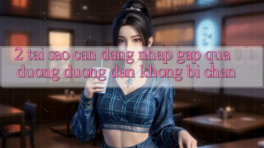 2. Tại Sao Cần Đăng Nhập Gấp Qua Đường Đường dẫn Không Bị Chặn? 2. Tại Sao Cần Đăng Nhập Gấp Qua Đường Đường dẫn Không Bị Chặn?