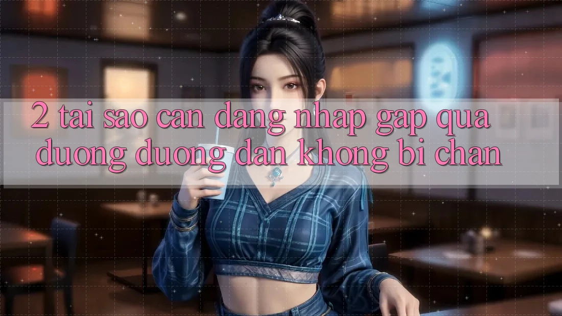 2. Tại Sao Cần Đăng Nhập Gấp Qua Đường Đường dẫn Không Bị Chặn? 2. Tại Sao Cần Đăng Nhập Gấp Qua Đường Đường dẫn Không Bị Chặn?
