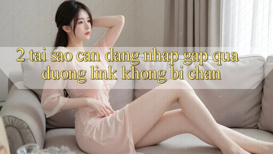 2. Tại Sao Cần Đăng Nhập Gấp Qua Đường Link Không Bị Chặn?