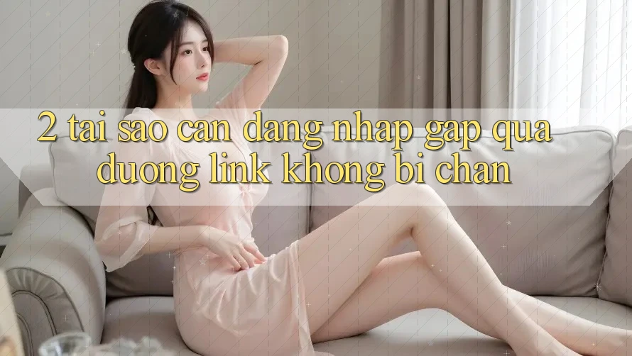 2. Tại Sao Cần Đăng Nhập Gấp Qua Đường Link Không Bị Chặn?
