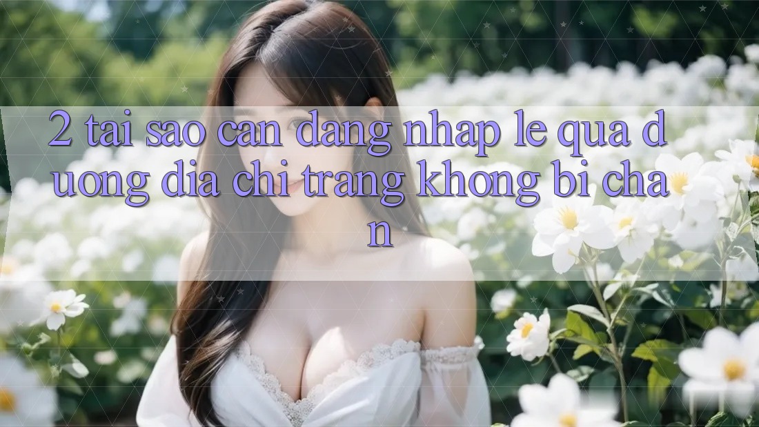 2. Tại Sao Cần Đăng Nhập Lẹ Qua Đường Địa chỉ trang Không Bị Chặn?