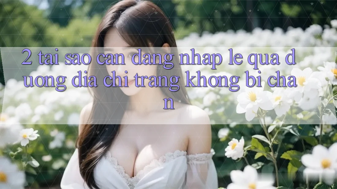 2. Tại Sao Cần Đăng Nhập Lẹ Qua Đường Địa chỉ trang Không Bị Chặn?