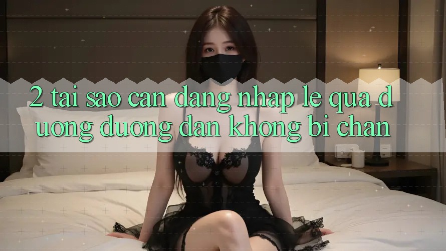 2. Tại Sao Cần Đăng Nhập Lẹ Qua Đường Đường dẫn Không Bị Chặn? 2. Tại Sao Cần Đăng Nhập Lẹ Qua Đường Đường dẫn Không Bị Chặn?