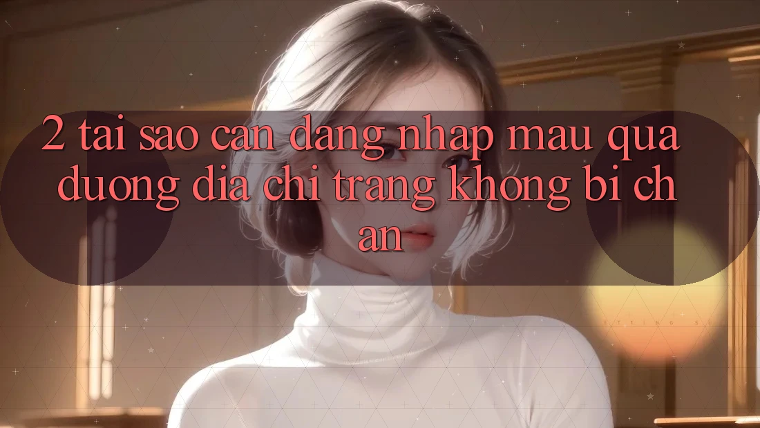 2. Tại Sao Cần Đăng Nhập Mau Qua Đường Địa chỉ trang Không Bị Chặn? 2. Tại Sao Cần Đăng Nhập Mau Qua Đường Địa chỉ trang Không Bị Chặn?