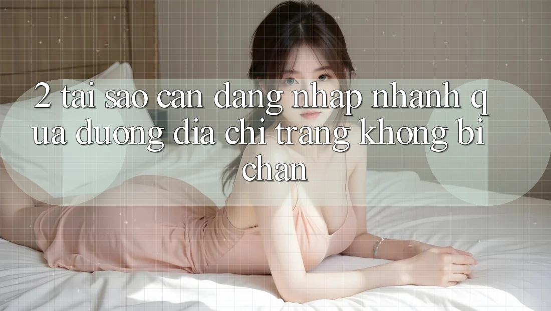 2. Tại Sao Cần Đăng Nhập Nhanh Qua Đường Địa chỉ trang Không Bị Chặn? 2. Tại Sao Cần Đăng Nhập Nhanh Qua Đường Địa chỉ trang Không Bị Chặn?
