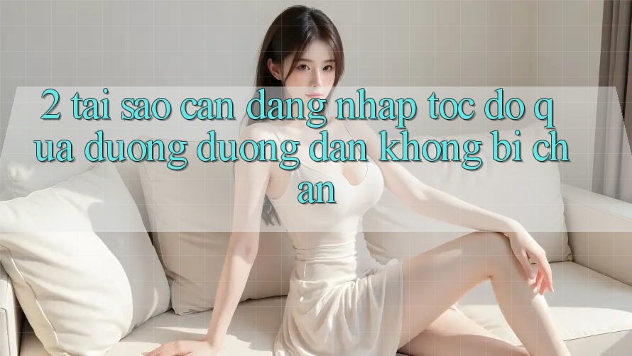 2. Tại Sao Cần Đăng Nhập Tốc độ Qua Đường Đường dẫn Không Bị Chặn?