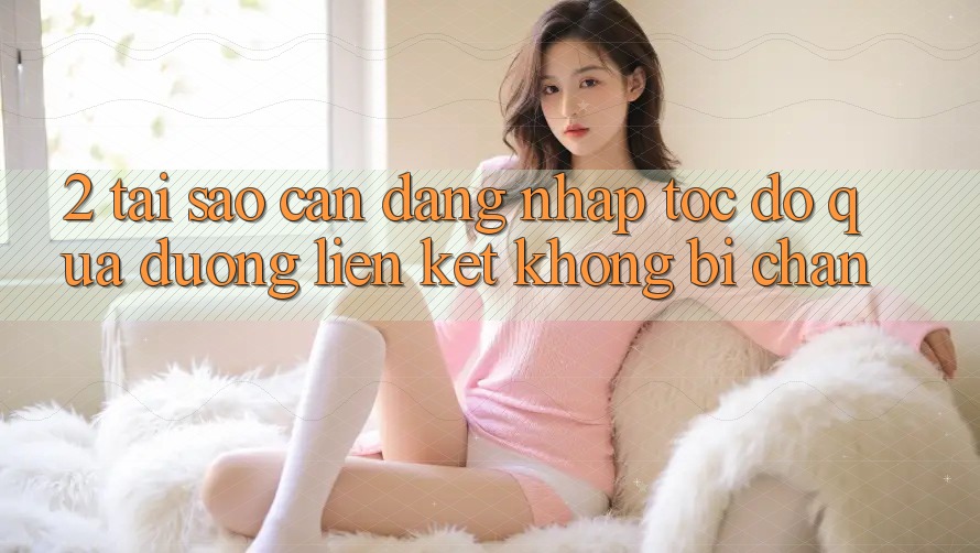 2. Tại Sao Cần Đăng Nhập Tốc độ Qua Đường Liên kết Không Bị Chặn? 2. Tại Sao Cần Đăng Nhập Tốc độ Qua Đường Liên kết Không Bị Chặn?