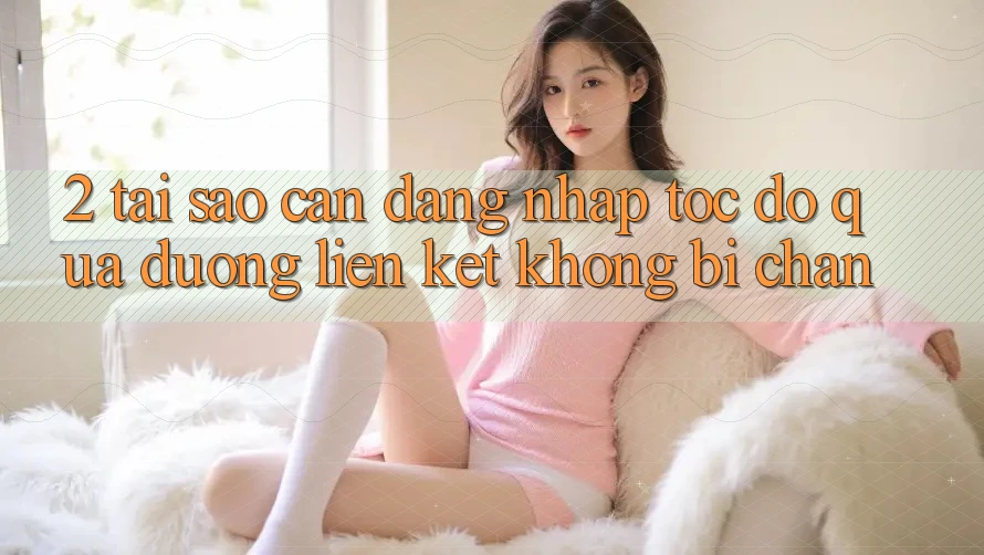 2. Tại Sao Cần Đăng Nhập Tốc độ Qua Đường Liên kết Không Bị Chặn? 2. Tại Sao Cần Đăng Nhập Tốc độ Qua Đường Liên kết Không Bị Chặn?