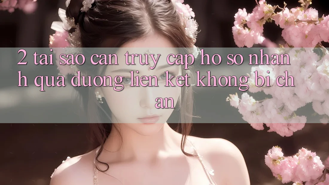 2. Tại Sao Cần Truy cập hồ sơ Nhanh Qua Đường Liên kết Không Bị Chặn? 2. Tại Sao Cần Truy cập hồ sơ Nhanh Qua Đường Liên kết Không Bị Chặn?