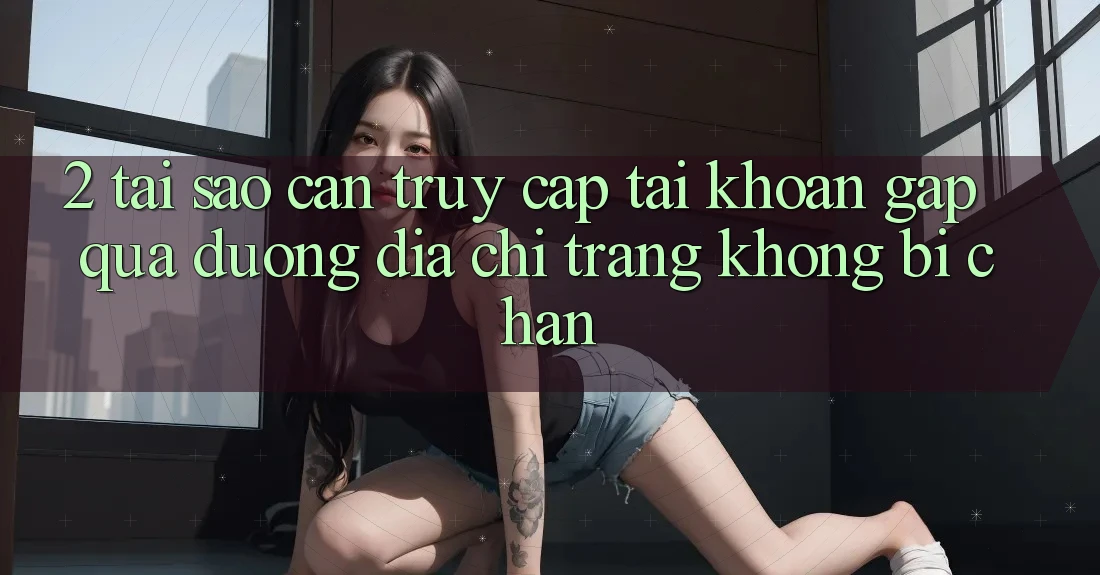 2. Tại Sao Cần Truy cập tài khoản Gấp Qua Đường Địa chỉ trang Không Bị Chặn? 2. Tại Sao Cần Truy cập tài khoản Gấp Qua Đường Địa chỉ trang Không Bị Chặn?