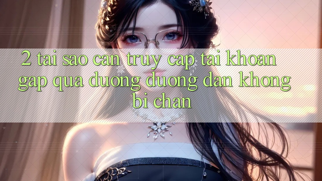 2. Tại Sao Cần Truy cập tài khoản Gấp Qua Đường Đường dẫn Không Bị Chặn? 2. Tại Sao Cần Truy cập tài khoản Gấp Qua Đường Đường dẫn Không Bị Chặn?