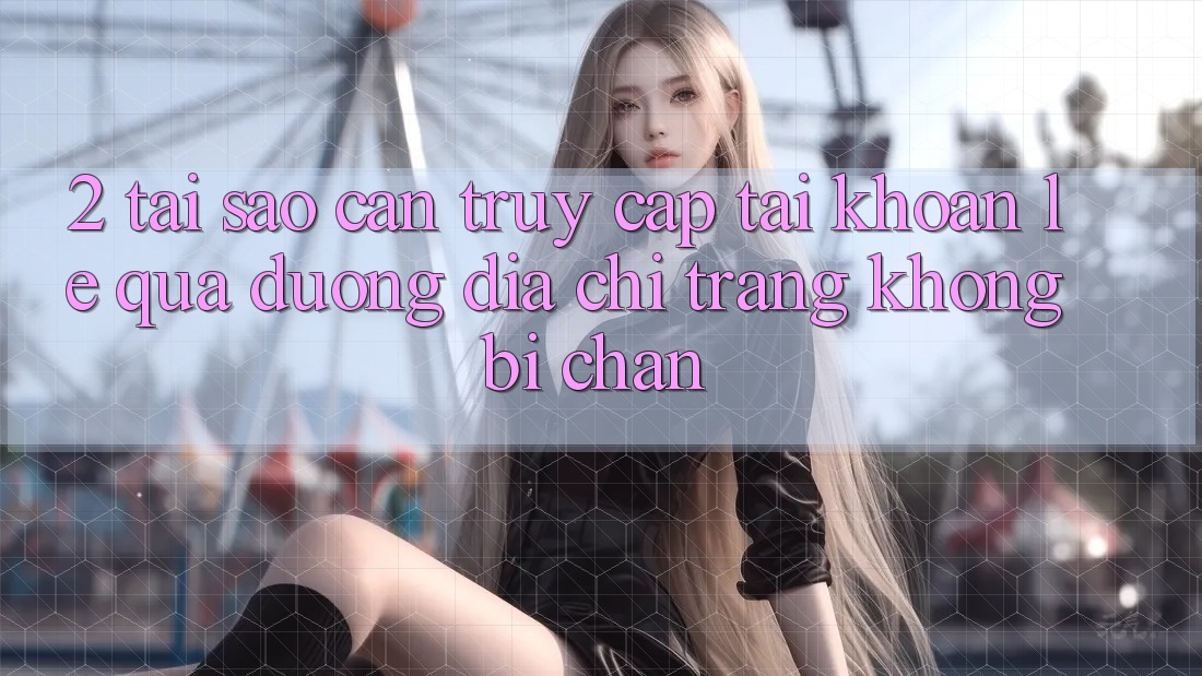 2. Tại Sao Cần Truy cập tài khoản Lẹ Qua Đường Địa chỉ trang Không Bị Chặn? 2. Tại Sao Cần Truy cập tài khoản Lẹ Qua Đường Địa chỉ trang Không Bị Chặn?