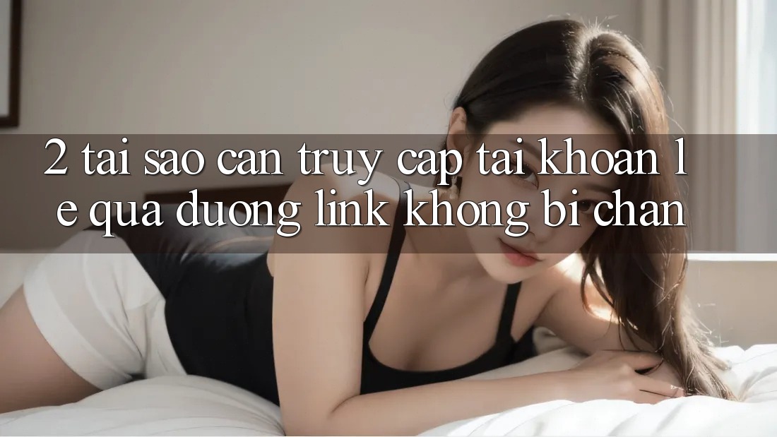 2. Tại Sao Cần Truy cập tài khoản Lẹ Qua Đường Link Không Bị Chặn?
