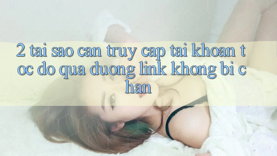 2. Tại Sao Cần Truy cập tài khoản Tốc độ Qua Đường Link Không Bị Chặn?