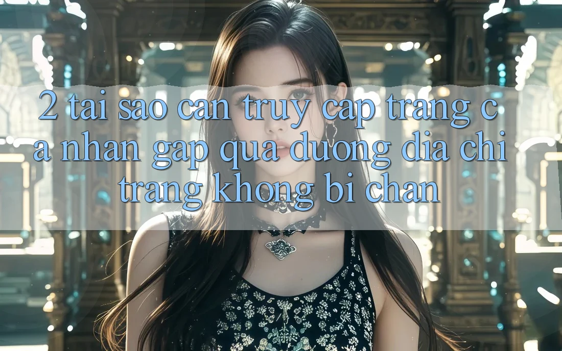 2. Tại Sao Cần Truy cập trang cá nhân Gấp Qua Đường Địa chỉ trang Không Bị Chặn? 2. Tại Sao Cần Truy cập trang cá nhân Gấp Qua Đường Địa chỉ trang Không Bị Chặn?