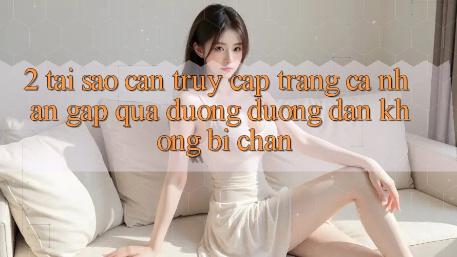 2. Tại Sao Cần Truy cập trang cá nhân Gấp Qua Đường Đường dẫn Không Bị Chặn? 2. Tại Sao Cần Truy cập trang cá nhân Gấp Qua Đường Đường dẫn Không Bị Chặn?