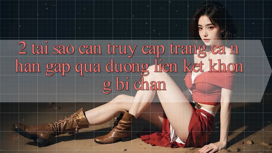 2. Tại Sao Cần Truy cập trang cá nhân Gấp Qua Đường Liên kết Không Bị Chặn? 2. Tại Sao Cần Truy cập trang cá nhân Gấp Qua Đường Liên kết Không Bị Chặn?