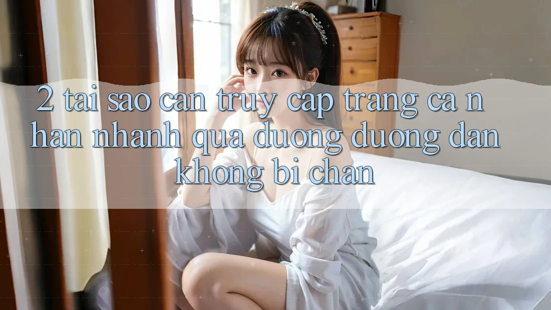 2. Tại Sao Cần Truy cập trang cá nhân Nhanh Qua Đường Đường dẫn Không Bị Chặn?