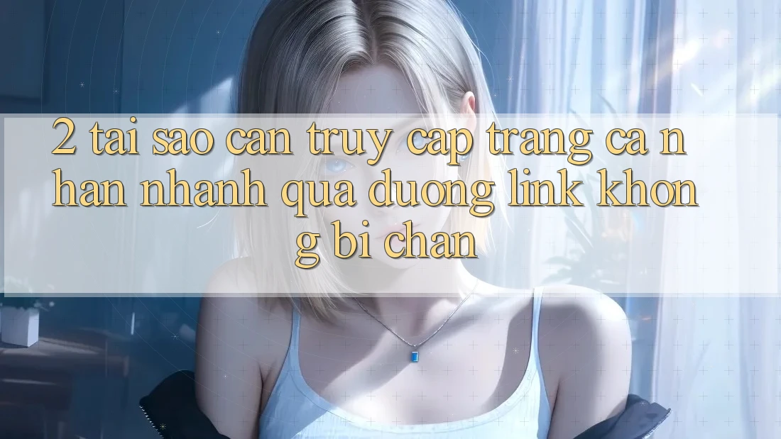 2. Tại Sao Cần Truy cập trang cá nhân Nhanh Qua Đường Link Không Bị Chặn?
