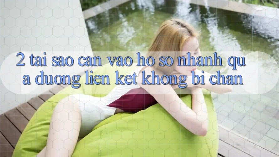 2. Tại Sao Cần Vào hồ sơ Nhanh Qua Đường Liên kết Không Bị Chặn?