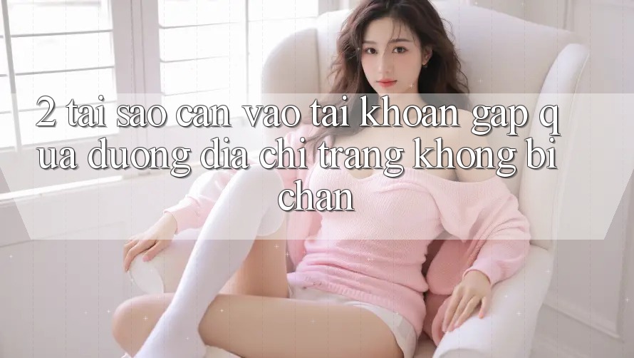 2. Tại Sao Cần Vào tài khoản Gấp Qua Đường Địa chỉ trang Không Bị Chặn? 2. Tại Sao Cần Vào tài khoản Gấp Qua Đường Địa chỉ trang Không Bị Chặn?