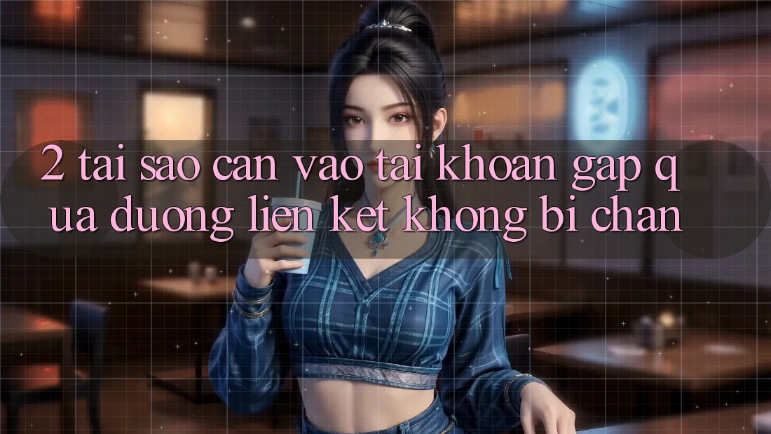 2. Tại Sao Cần Vào tài khoản Gấp Qua Đường Liên kết Không Bị Chặn? 2. Tại Sao Cần Vào tài khoản Gấp Qua Đường Liên kết Không Bị Chặn?