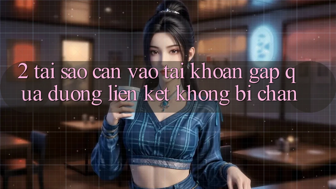 2. Tại Sao Cần Vào tài khoản Gấp Qua Đường Liên kết Không Bị Chặn?