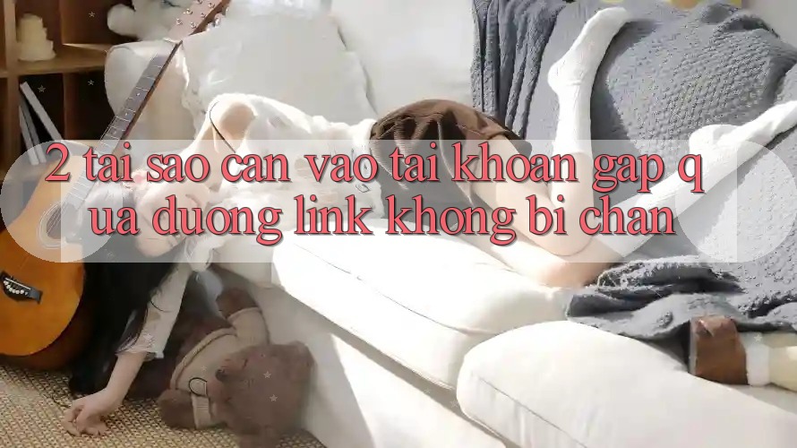 2. Tại Sao Cần Vào tài khoản Gấp Qua Đường Link Không Bị Chặn? 2. Tại Sao Cần Vào tài khoản Gấp Qua Đường Link Không Bị Chặn?