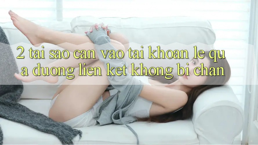 2. Tại Sao Cần Vào tài khoản Lẹ Qua Đường Liên kết Không Bị Chặn? 2. Tại Sao Cần Vào tài khoản Lẹ Qua Đường Liên kết Không Bị Chặn?
