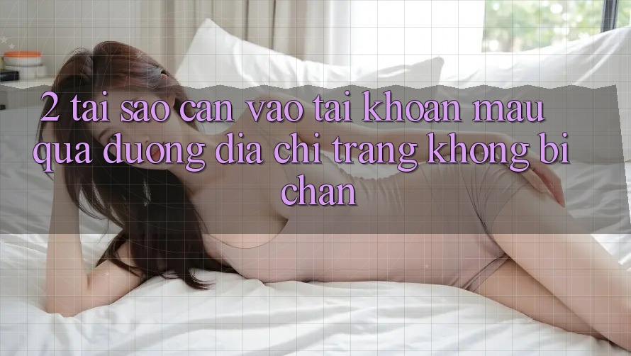 2. Tại Sao Cần Vào tài khoản Mau Qua Đường Địa chỉ trang Không Bị Chặn?