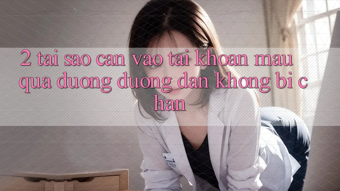 2. Tại Sao Cần Vào tài khoản Mau Qua Đường Đường dẫn Không Bị Chặn?