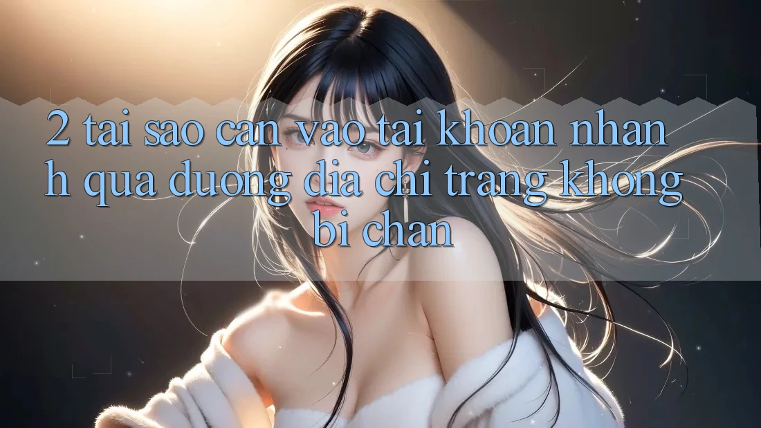 2. Tại Sao Cần Vào tài khoản Nhanh Qua Đường Địa chỉ trang Không Bị Chặn? 2. Tại Sao Cần Vào tài khoản Nhanh Qua Đường Địa chỉ trang Không Bị Chặn?