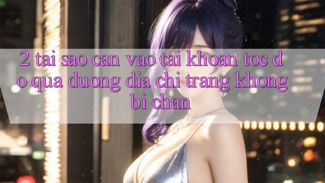 2. Tại Sao Cần Vào tài khoản Tốc độ Qua Đường Địa chỉ trang Không Bị Chặn? 2. Tại Sao Cần Vào tài khoản Tốc độ Qua Đường Địa chỉ trang Không Bị Chặn?