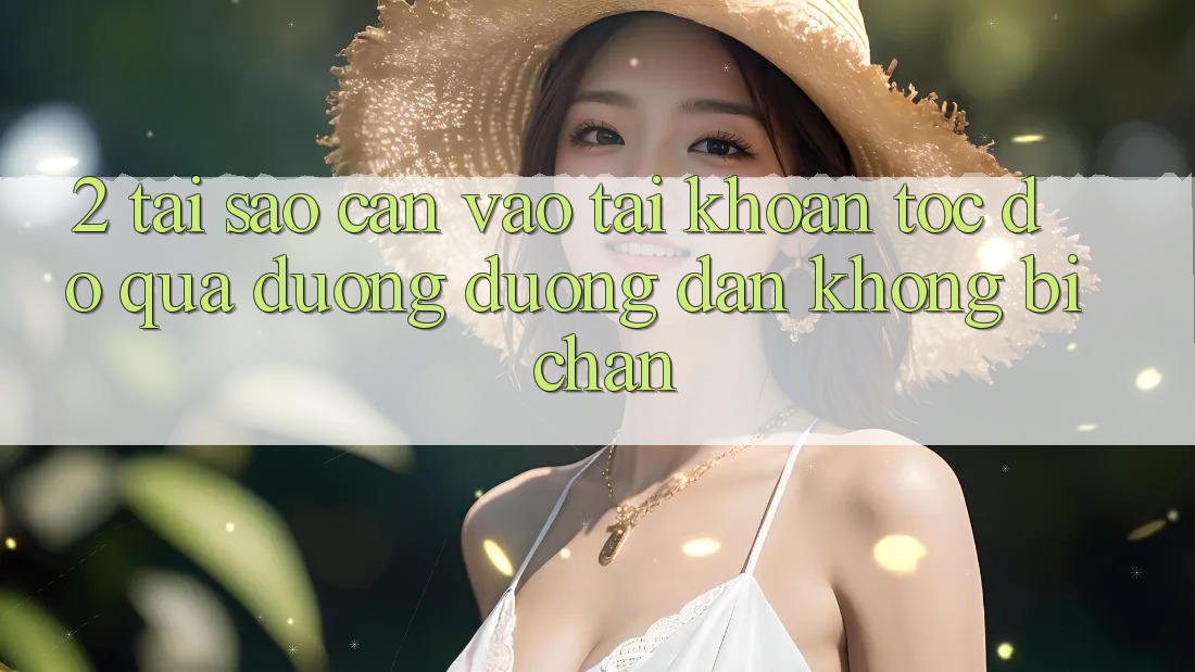 2. Tại Sao Cần Vào tài khoản Tốc độ Qua Đường Đường dẫn Không Bị Chặn? 2. Tại Sao Cần Vào tài khoản Tốc độ Qua Đường Đường dẫn Không Bị Chặn?