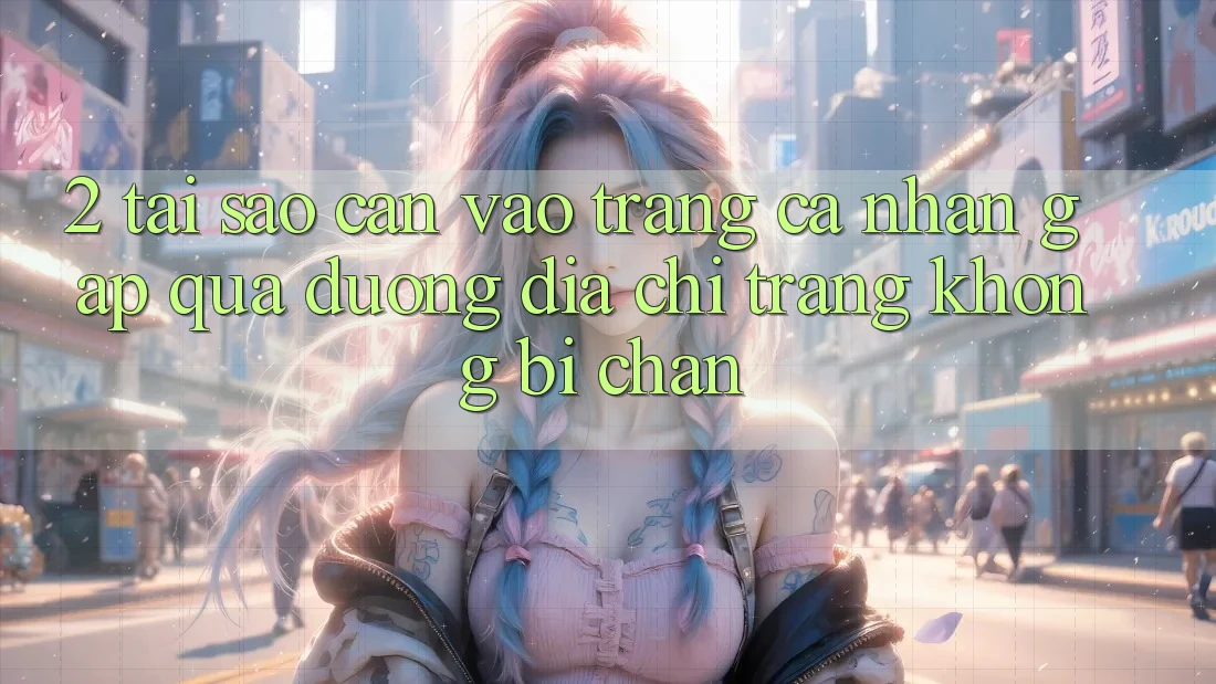 2. Tại Sao Cần Vào trang cá nhân Gấp Qua Đường Địa chỉ trang Không Bị Chặn? 2. Tại Sao Cần Vào trang cá nhân Gấp Qua Đường Địa chỉ trang Không Bị Chặn?