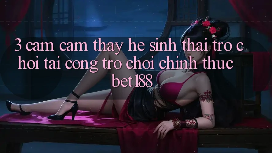 3. Cảm cảm thấy Hệ Sinh Thái Trò Chơi Tại Cổng Trò chơi Chính Thức Bet188