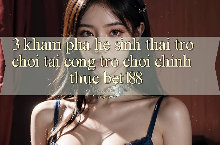 3. Khám Phá Hệ Sinh Thái Trò Chơi Tại Cổng Trò chơi Chính Thức Bet188