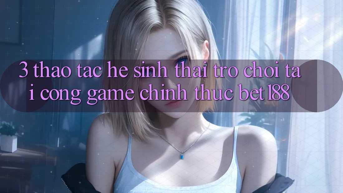 3. Thao tác Hệ Sinh Thái Trò Chơi Tại Cổng Game Chính Thức Bet188