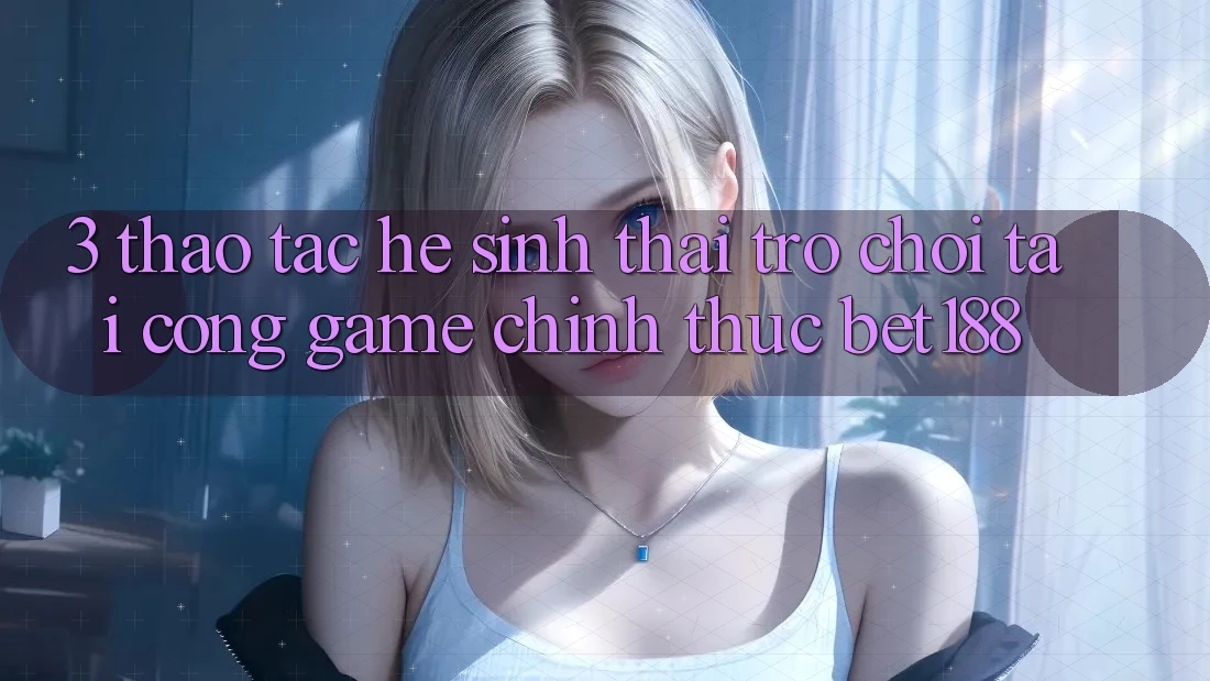 3. Thao tác Hệ Sinh Thái Trò Chơi Tại Cổng Game Chính Thức Bet188