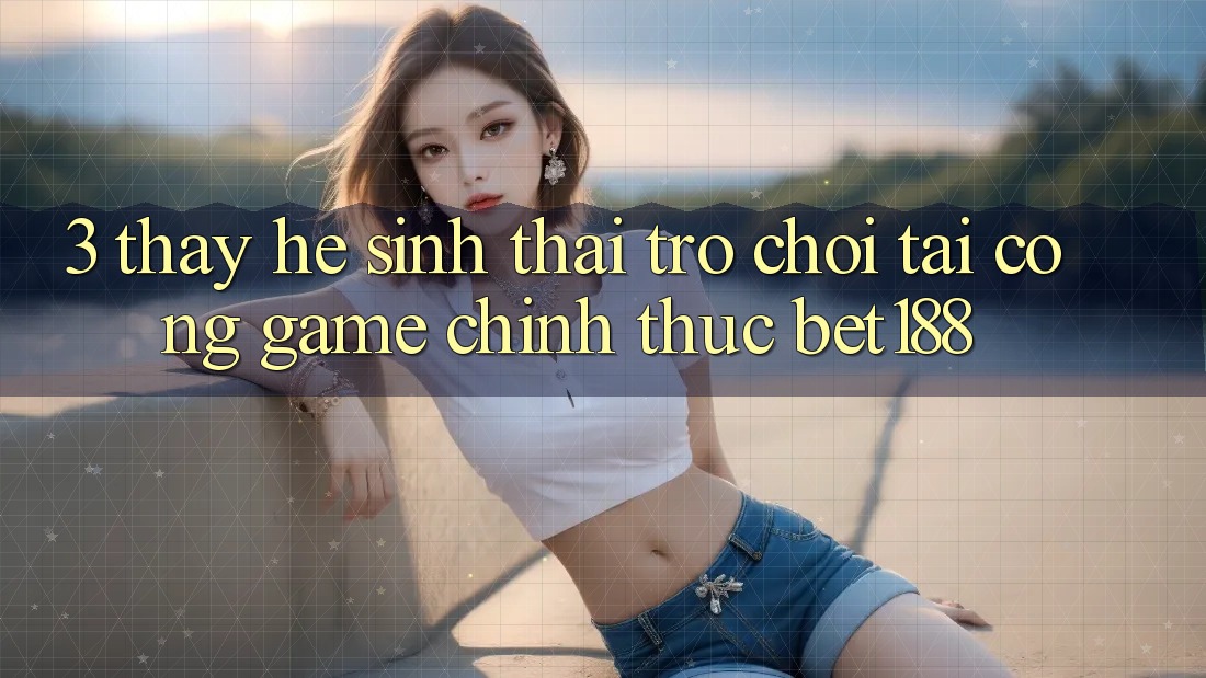 3. Thấy Hệ Sinh Thái Trò Chơi Tại Cổng Game Chính Thức Bet188 3. Thấy Hệ Sinh Thái Trò Chơi Tại Cổng Game Chính Thức Bet188