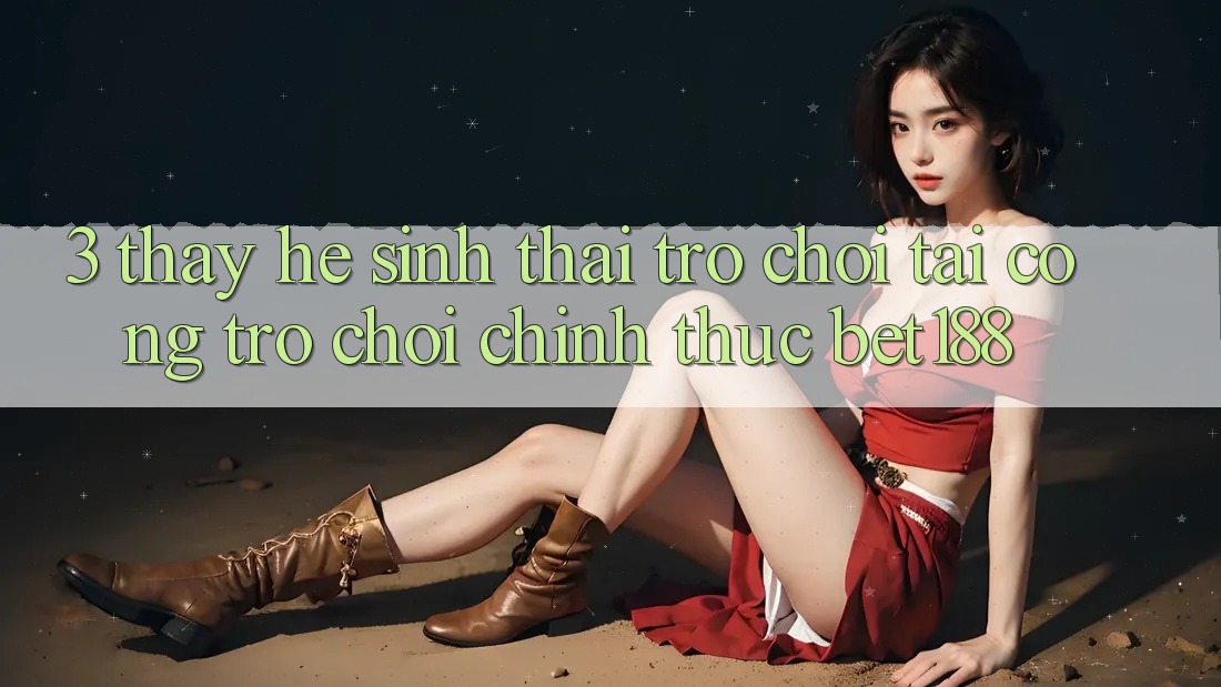 3. Thấy Hệ Sinh Thái Trò Chơi Tại Cổng Trò chơi Chính Thức Bet188 3. Thấy Hệ Sinh Thái Trò Chơi Tại Cổng Trò chơi Chính Thức Bet188