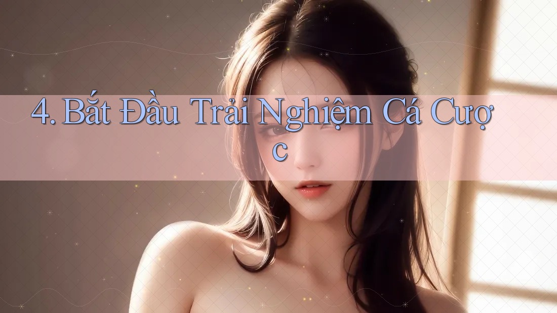 4. Bắt Đầu Trải Nghiệm Cá Cược 4. Bắt Đầu Trải Nghiệm Cá Cược