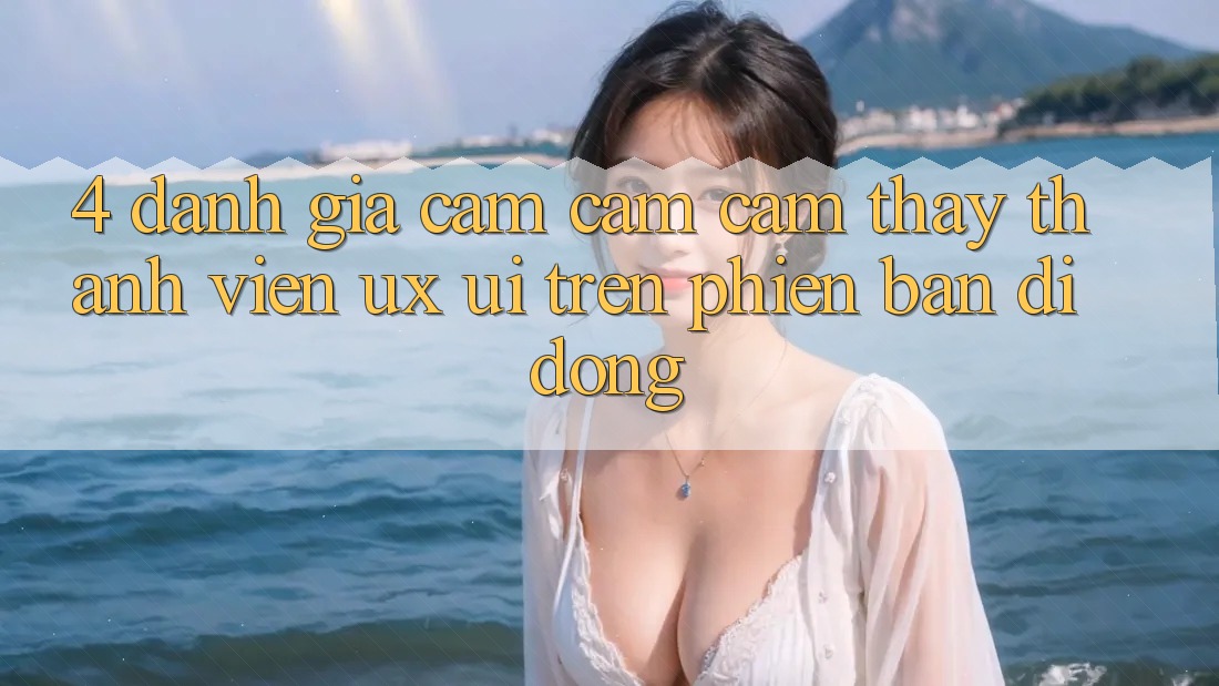 4. Đánh Giá Cảm cảm cảm thấy Thành viên (UX/UI) Trên Phiên Bản Di Động 4. Đánh Giá Cảm cảm cảm thấy Thành viên (UX/UI) Trên Phiên Bản Di Động