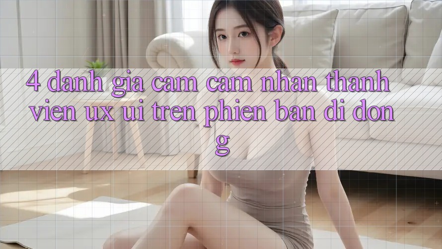 4. Đánh Giá Cảm cảm nhận Thành viên (UX/UI) Trên Phiên Bản Di Động 4. Đánh Giá Cảm cảm nhận Thành viên (UX/UI) Trên Phiên Bản Di Động